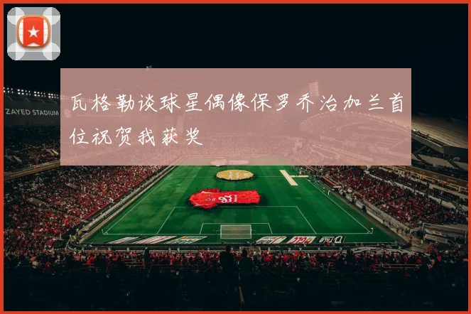 瓦格勒谈球星偶像保罗乔治加兰首位祝贺我获奖