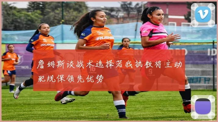 詹姆斯谈战术选择若我执教将主动犯规保领先优势