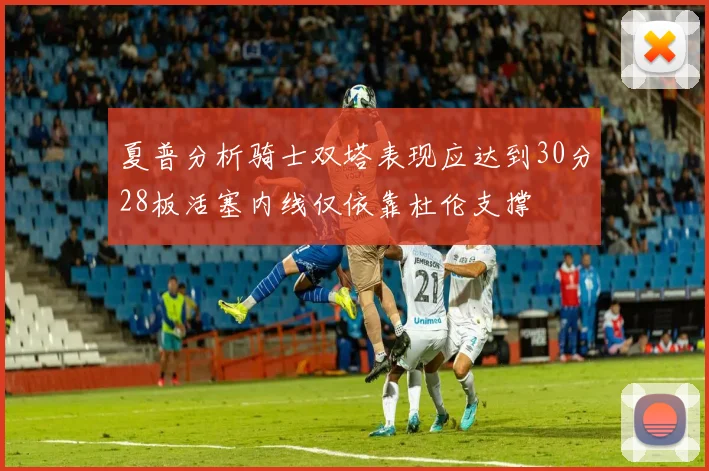 夏普分析骑士双塔表现应达到30分28板活塞内线仅依靠杜伦支撑