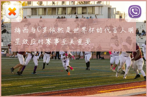 梅西与C罗依然是世界杯的代言人明星效应对赛事至关重要