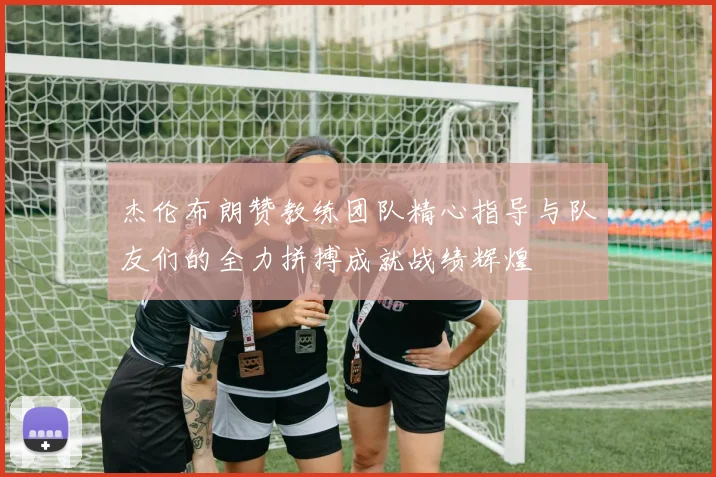 杰伦布朗赞教练团队精心指导与队友们的全力拼搏成就战绩辉煌