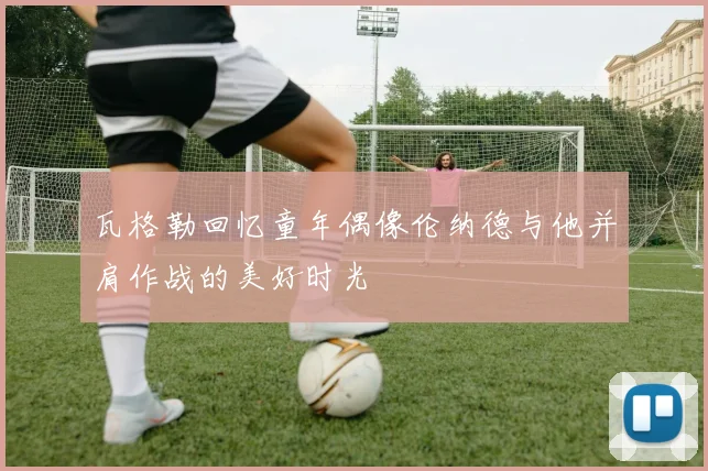 瓦格勒回忆童年偶像伦纳德与他并肩作战的美好时光