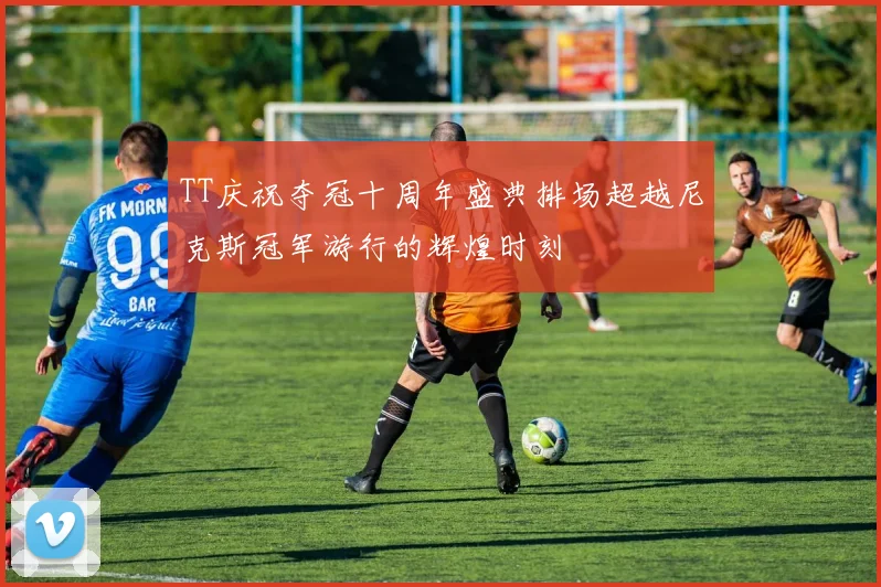 TT庆祝夺冠十周年盛典排场超越尼克斯冠军游行的辉煌时刻