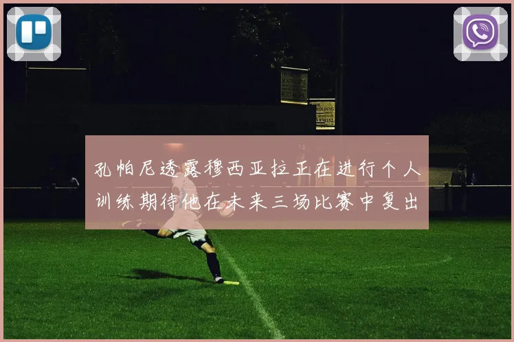 孔帕尼透露穆西亚拉正在进行个人训练期待他在未来三场比赛中复出