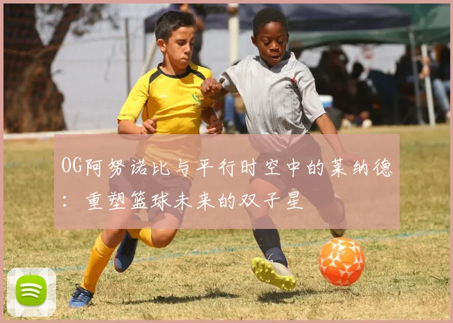 OG阿努诺比与平行时空中的莱纳德：重塑篮球未来的双子星