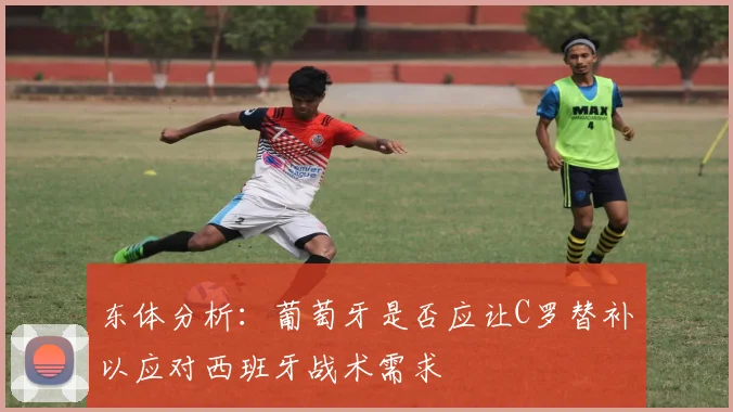 东体分析：葡萄牙是否应让C罗替补以应对西班牙战术需求