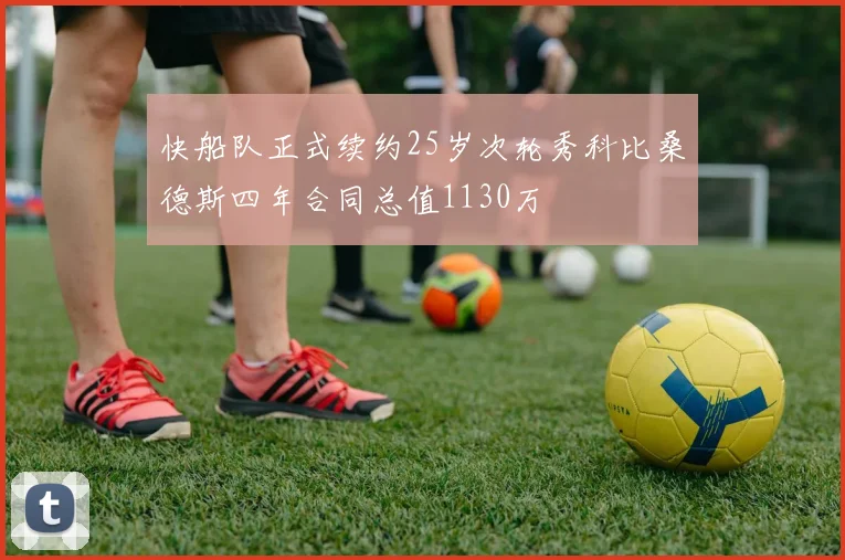 快船队正式续约25岁次轮秀科比桑德斯四年合同总值1130万