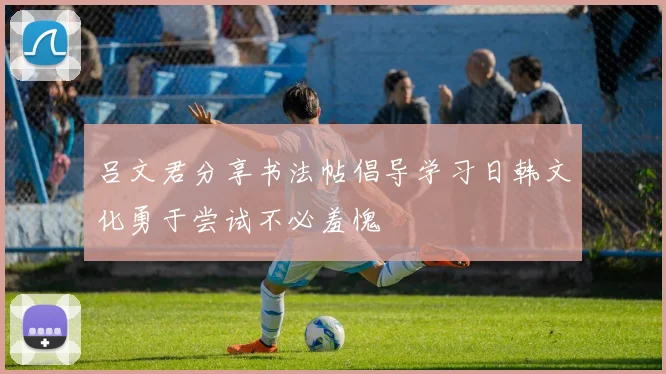 吕文君分享书法帖倡导学习日韩文化勇于尝试不必羞愧