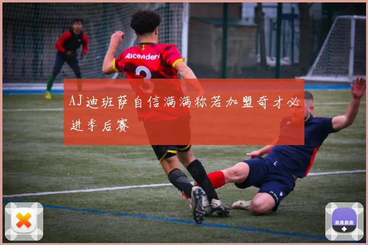 AJ迪班萨自信满满称若加盟奇才必进季后赛