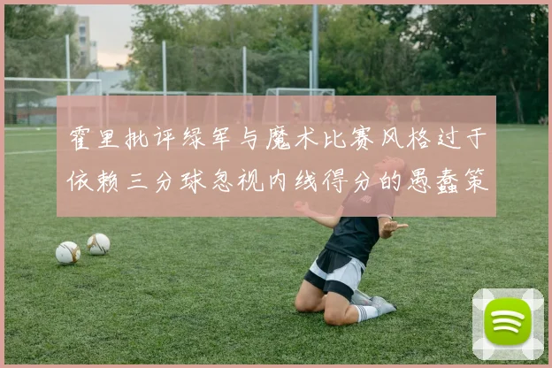 霍里批评绿军与魔术比赛风格过于依赖三分球忽视内线得分的愚蠢策略