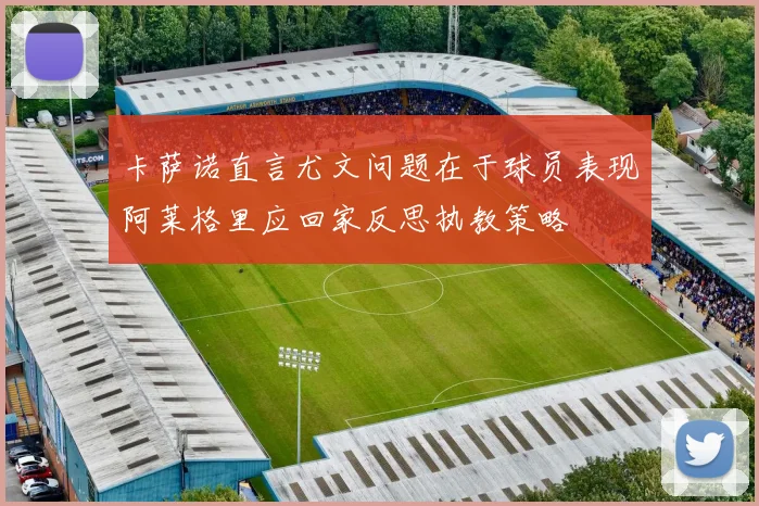 卡萨诺直言尤文问题在于球员表现阿莱格里应回家反思执教策略