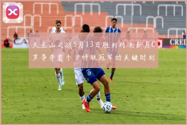 天王山之战5月13日胜利对决新月C罗争夺首个沙特联冠军的关键时刻