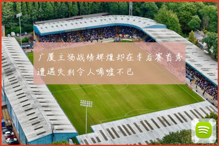 广厦主场战绩辉煌却在季后赛首秀遭遇失利令人唏嘘不已