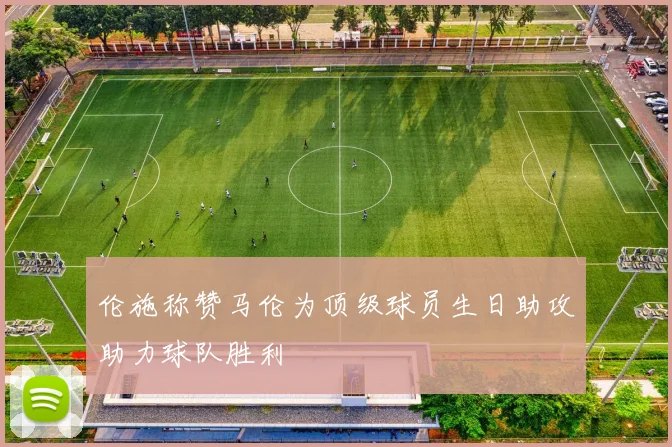 伦施称赞马伦为顶级球员生日助攻助力球队胜利