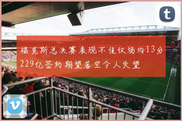 福克斯总决赛表现不佳仅场均13分229亿签约期望落空令人失望