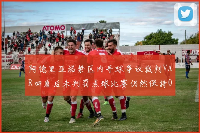 阿德里亚诺禁区内手球争议裁判VAR回看后未判罚点球比赛仍然保持0-0平局