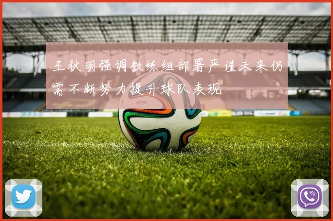 王秋明强调教练组部署严谨未来仍需不断努力提升球队表现