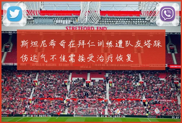 斯坦尼希奇在拜仁训练遭队友塔踩伤运气不佳需接受治疗恢复