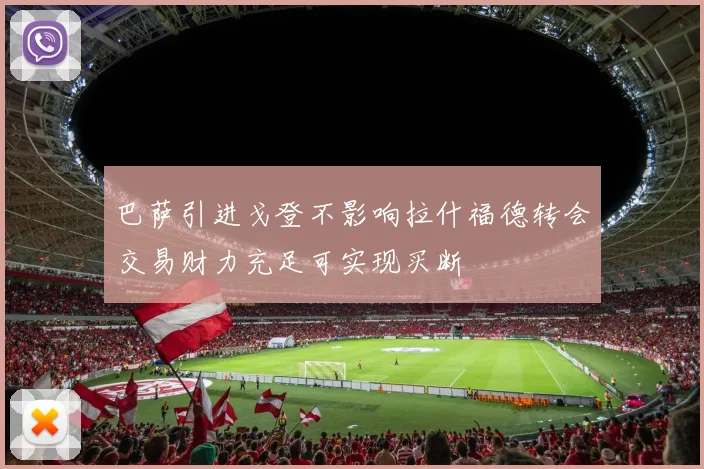 巴萨引进戈登不影响拉什福德转会交易财力充足可实现买断