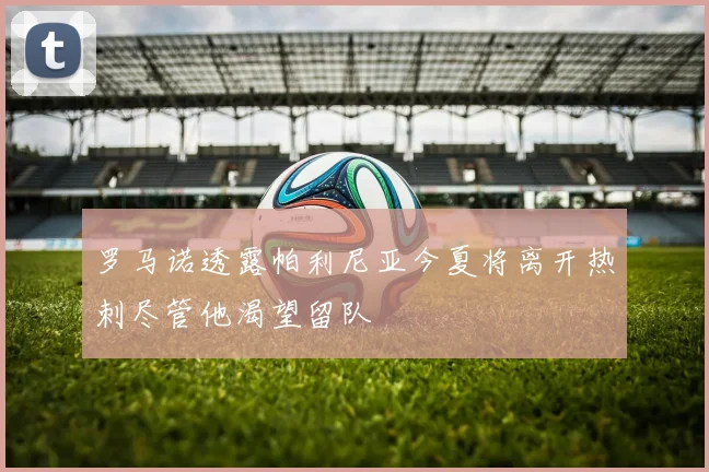 罗马诺透露帕利尼亚今夏将离开热刺尽管他渴望留队