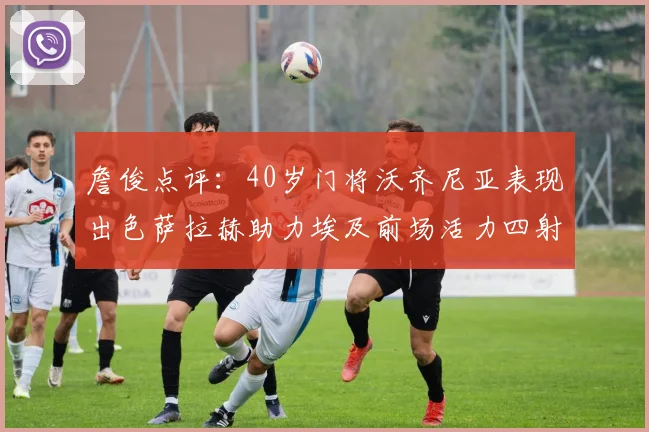 詹俊点评：40岁门将沃齐尼亚表现出色萨拉赫助力埃及前场活力四射