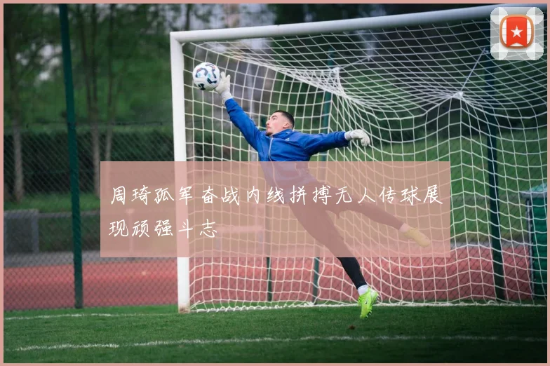 周琦孤军奋战内线拼搏无人传球展现顽强斗志