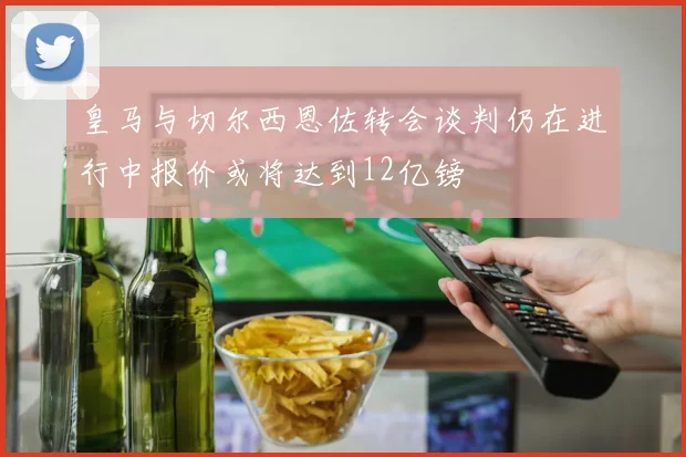 皇马与切尔西恩佐转会谈判仍在进行中报价或将达到12亿镑