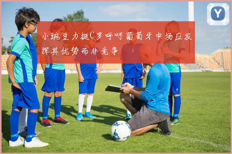 小豌豆力挺C罗呼吁葡萄牙中场应发挥其优势而非竞争