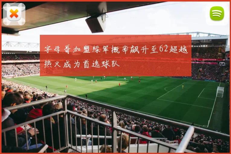 字母哥加盟绿军概率飙升至62超越热火成为首选球队