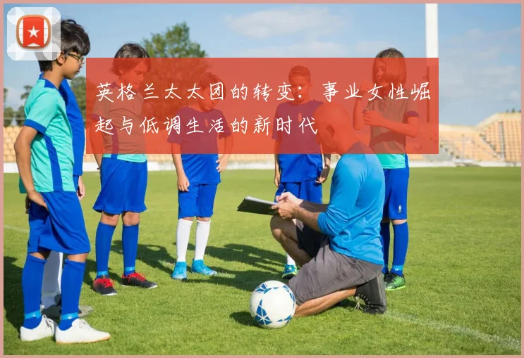 英格兰太太团的转变：事业女性崛起与低调生活的新时代