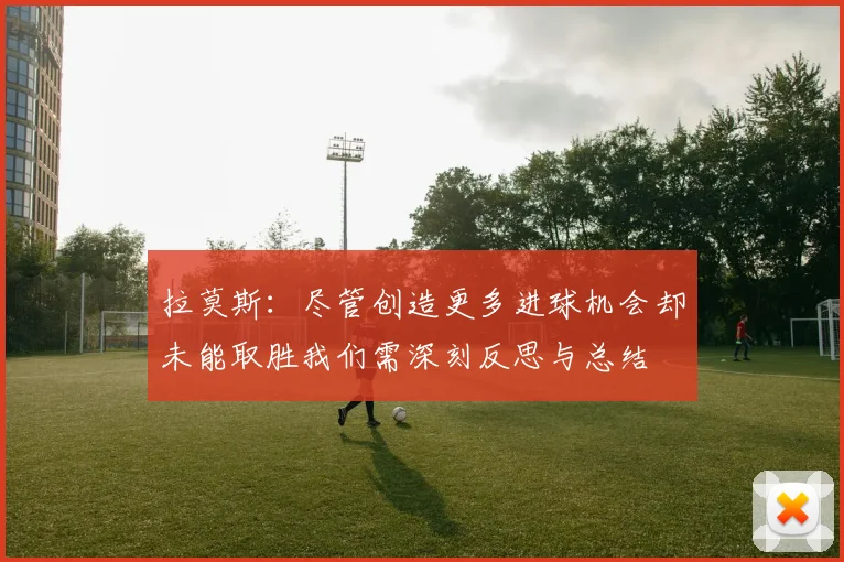 拉莫斯：尽管创造更多进球机会却未能取胜我们需深刻反思与总结