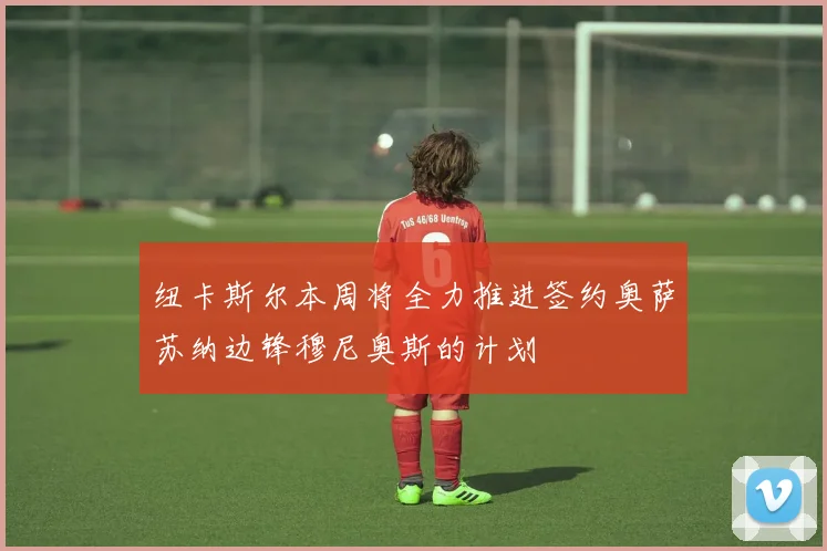 纽卡斯尔本周将全力推进签约奥萨苏纳边锋穆尼奥斯的计划