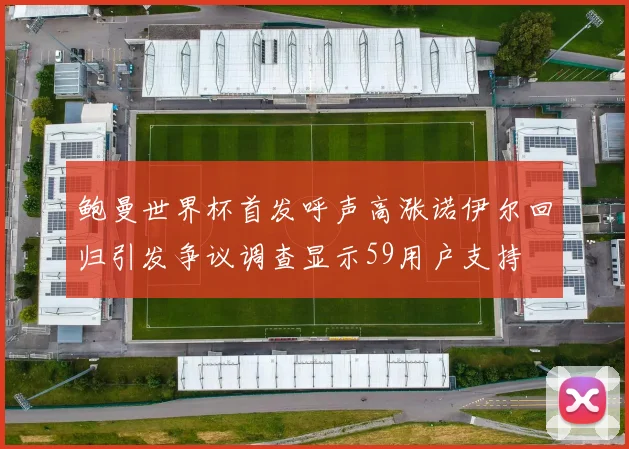 鲍曼世界杯首发呼声高涨诺伊尔回归引发争议调查显示59用户支持