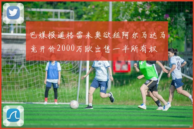 巴媒报道格雷米奥欲租阿尔马达马竞开价2000万欧出售一半所有权