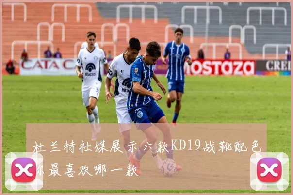 杜兰特社媒展示六款KD19战靴配色你最喜欢哪一款