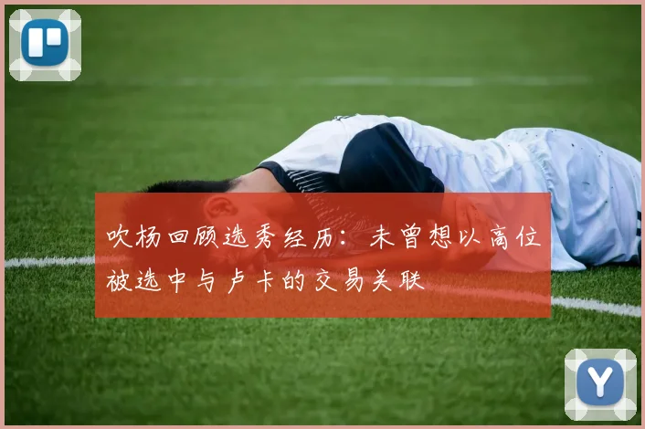 吹杨回顾选秀经历：未曾想以高位被选中与卢卡的交易关联