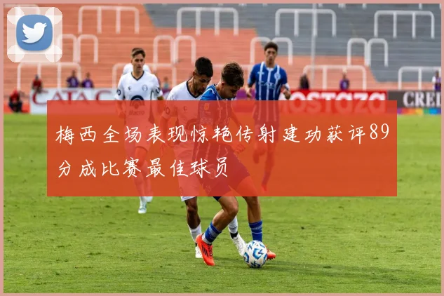 梅西全场表现惊艳传射建功获评89分成比赛最佳球员