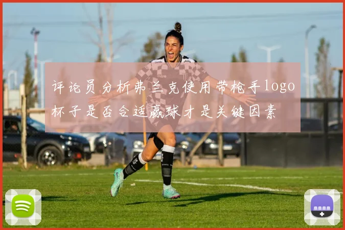 评论员分析弗兰克使用带枪手logo杯子是否合适赢球才是关键因素